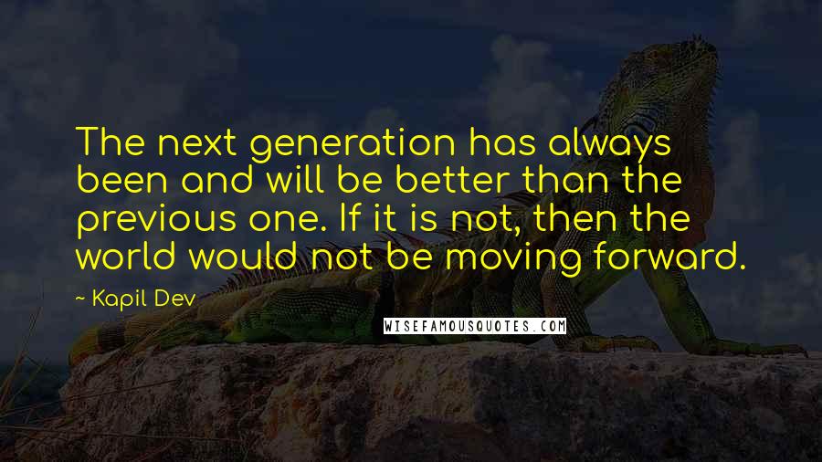 Kapil Dev Quotes: The next generation has always been and will be better than the previous one. If it is not, then the world would not be moving forward.