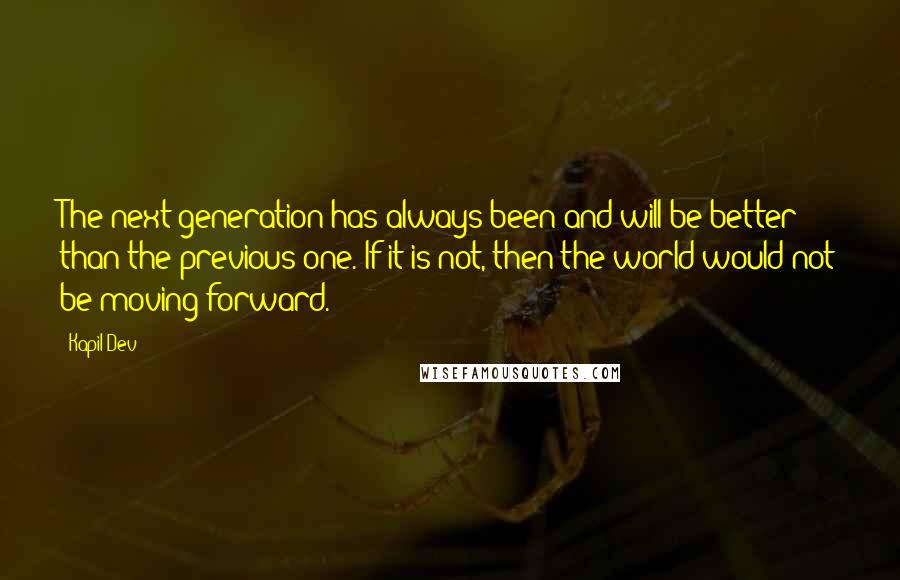 Kapil Dev Quotes: The next generation has always been and will be better than the previous one. If it is not, then the world would not be moving forward.