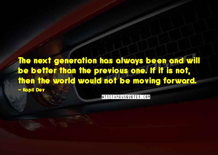 Kapil Dev Quotes: The next generation has always been and will be better than the previous one. If it is not, then the world would not be moving forward.