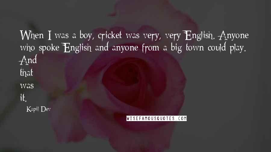 Kapil Dev Quotes: When I was a boy, cricket was very, very English. Anyone who spoke English and anyone from a big town could play. And that was it.