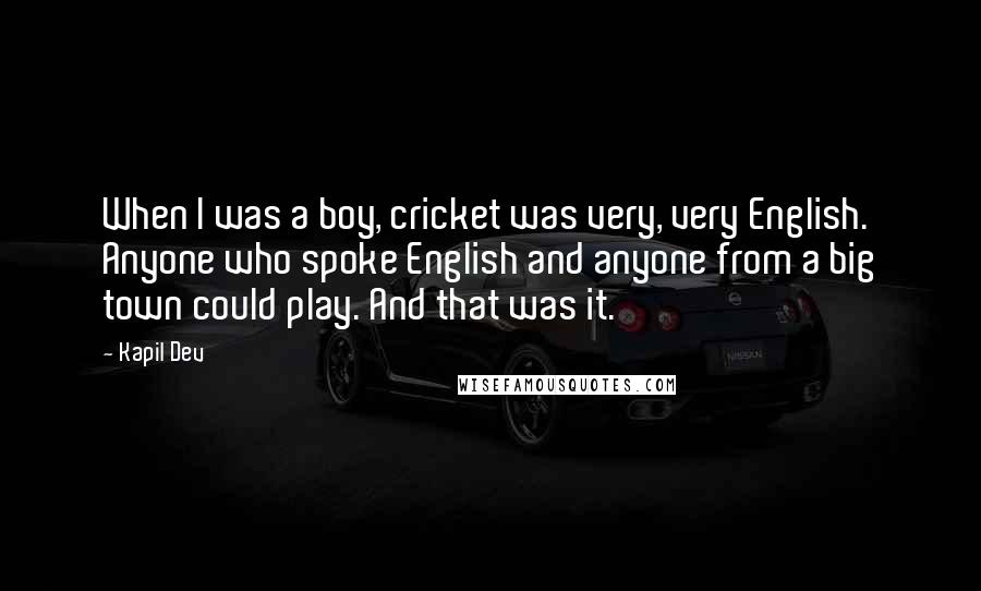 Kapil Dev Quotes: When I was a boy, cricket was very, very English. Anyone who spoke English and anyone from a big town could play. And that was it.