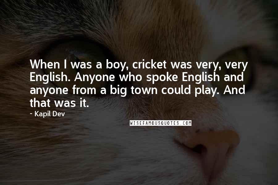 Kapil Dev Quotes: When I was a boy, cricket was very, very English. Anyone who spoke English and anyone from a big town could play. And that was it.