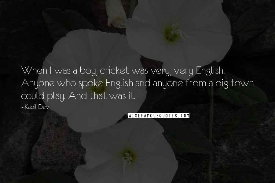 Kapil Dev Quotes: When I was a boy, cricket was very, very English. Anyone who spoke English and anyone from a big town could play. And that was it.