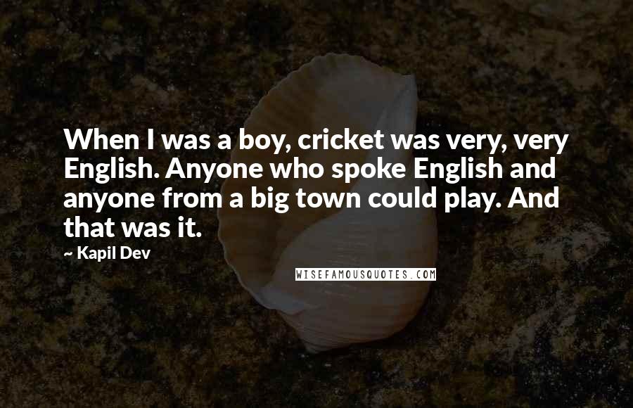 Kapil Dev Quotes: When I was a boy, cricket was very, very English. Anyone who spoke English and anyone from a big town could play. And that was it.