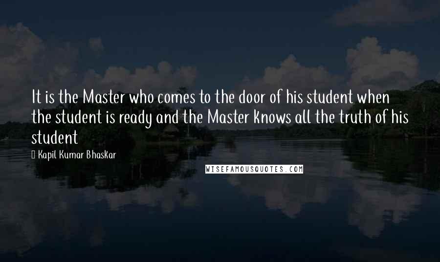 Kapil Kumar Bhaskar Quotes: It is the Master who comes to the door of his student when the student is ready and the Master knows all the truth of his student