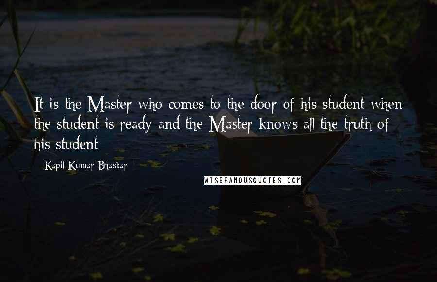 Kapil Kumar Bhaskar Quotes: It is the Master who comes to the door of his student when the student is ready and the Master knows all the truth of his student