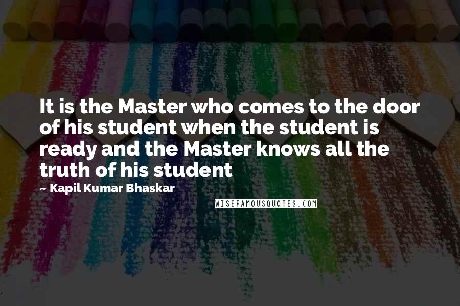 Kapil Kumar Bhaskar Quotes: It is the Master who comes to the door of his student when the student is ready and the Master knows all the truth of his student