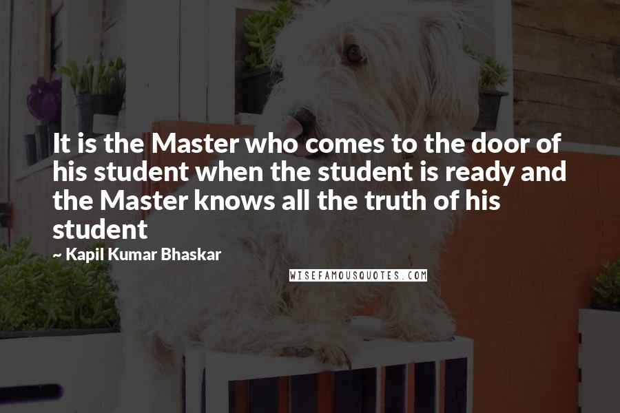 Kapil Kumar Bhaskar Quotes: It is the Master who comes to the door of his student when the student is ready and the Master knows all the truth of his student