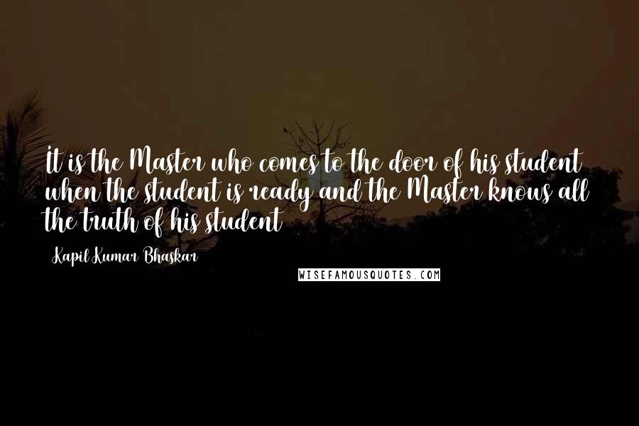 Kapil Kumar Bhaskar Quotes: It is the Master who comes to the door of his student when the student is ready and the Master knows all the truth of his student