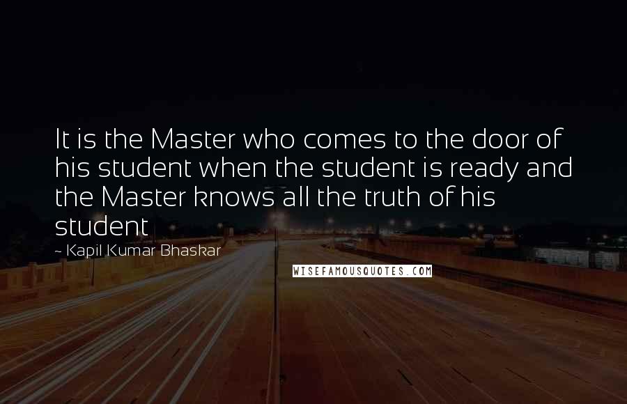 Kapil Kumar Bhaskar Quotes: It is the Master who comes to the door of his student when the student is ready and the Master knows all the truth of his student