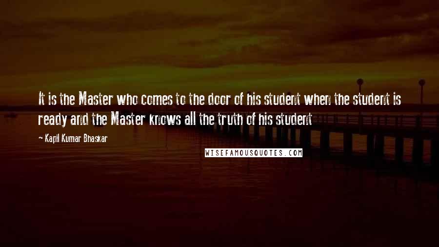 Kapil Kumar Bhaskar Quotes: It is the Master who comes to the door of his student when the student is ready and the Master knows all the truth of his student