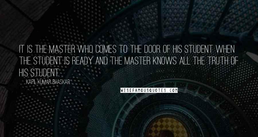 Kapil Kumar Bhaskar Quotes: It is the Master who comes to the door of his student when the student is ready and the Master knows all the truth of his student