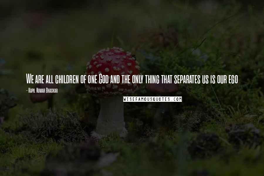Kapil Kumar Bhaskar Quotes: We are all children of one God and the only thing that separates us is our ego