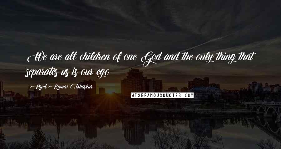 Kapil Kumar Bhaskar Quotes: We are all children of one God and the only thing that separates us is our ego