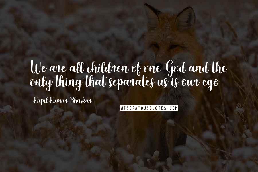Kapil Kumar Bhaskar Quotes: We are all children of one God and the only thing that separates us is our ego