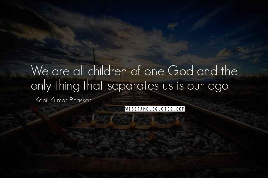 Kapil Kumar Bhaskar Quotes: We are all children of one God and the only thing that separates us is our ego