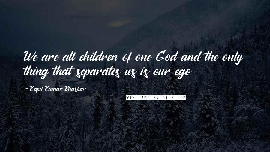 Kapil Kumar Bhaskar Quotes: We are all children of one God and the only thing that separates us is our ego