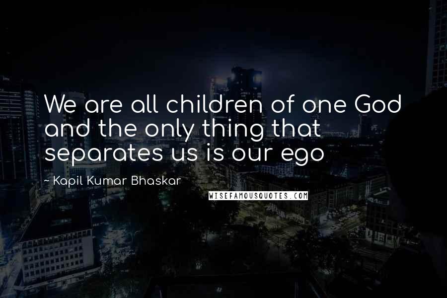 Kapil Kumar Bhaskar Quotes: We are all children of one God and the only thing that separates us is our ego