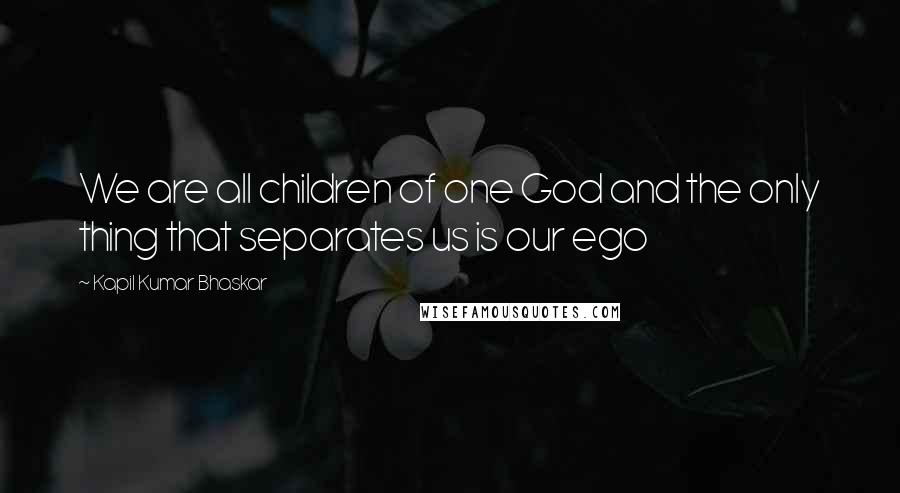 Kapil Kumar Bhaskar Quotes: We are all children of one God and the only thing that separates us is our ego