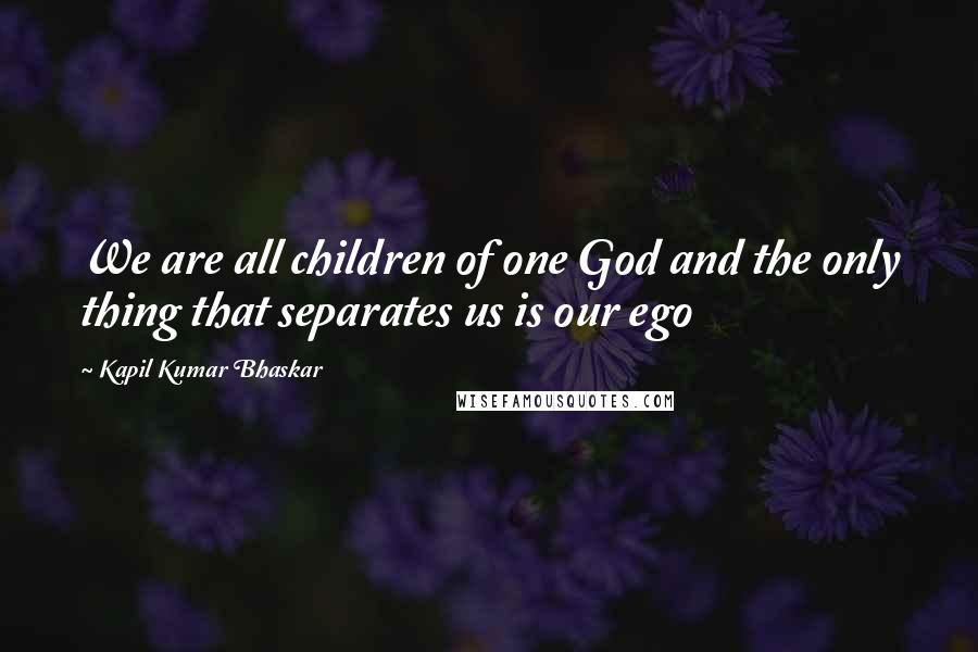 Kapil Kumar Bhaskar Quotes: We are all children of one God and the only thing that separates us is our ego