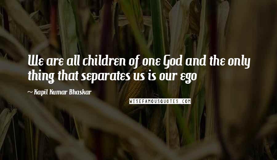 Kapil Kumar Bhaskar Quotes: We are all children of one God and the only thing that separates us is our ego
