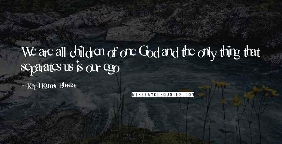 Kapil Kumar Bhaskar Quotes: We are all children of one God and the only thing that separates us is our ego