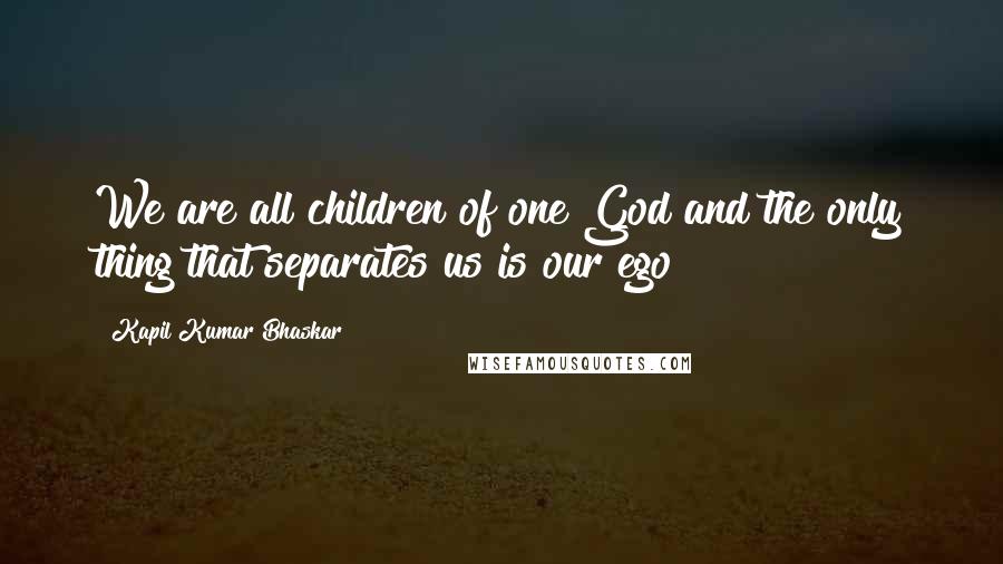 Kapil Kumar Bhaskar Quotes: We are all children of one God and the only thing that separates us is our ego