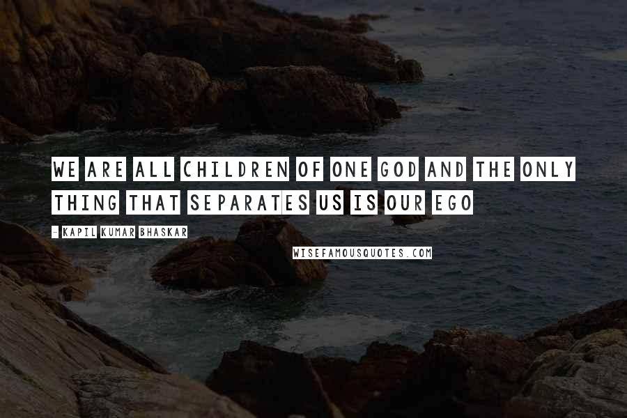 Kapil Kumar Bhaskar Quotes: We are all children of one God and the only thing that separates us is our ego
