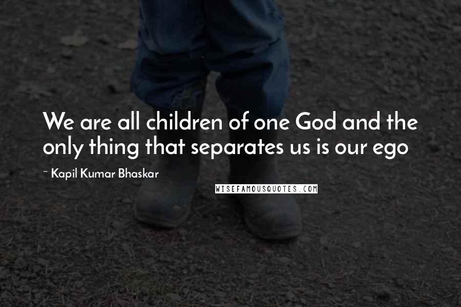 Kapil Kumar Bhaskar Quotes: We are all children of one God and the only thing that separates us is our ego