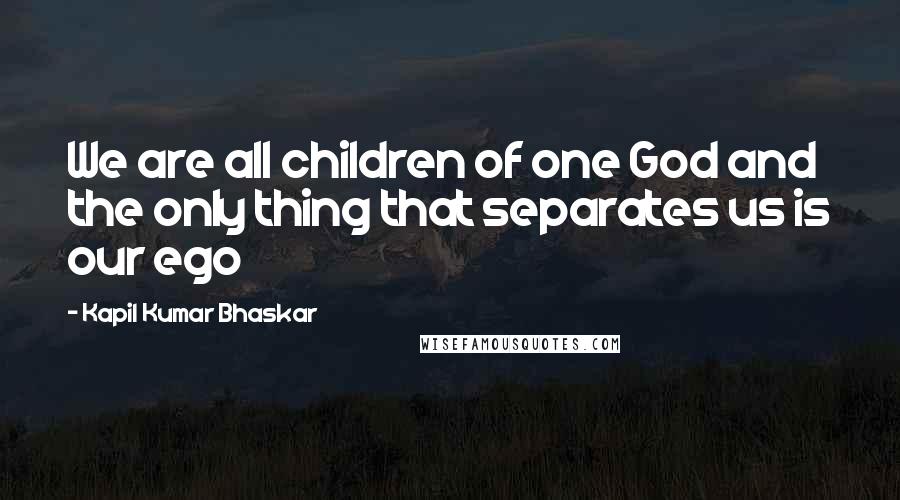 Kapil Kumar Bhaskar Quotes: We are all children of one God and the only thing that separates us is our ego