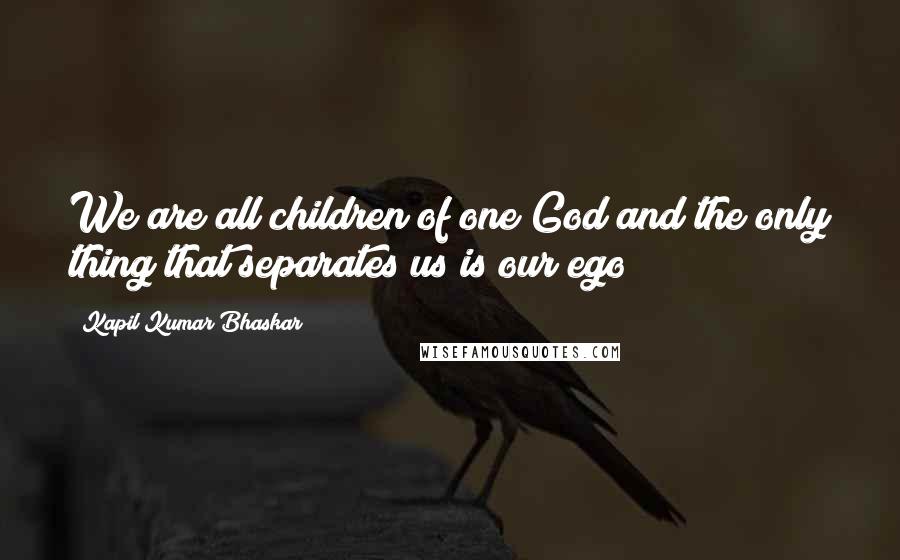 Kapil Kumar Bhaskar Quotes: We are all children of one God and the only thing that separates us is our ego