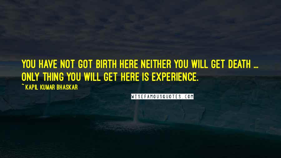 Kapil Kumar Bhaskar Quotes: You have not got birth here neither you will get death ... only thing you will get here is experience.