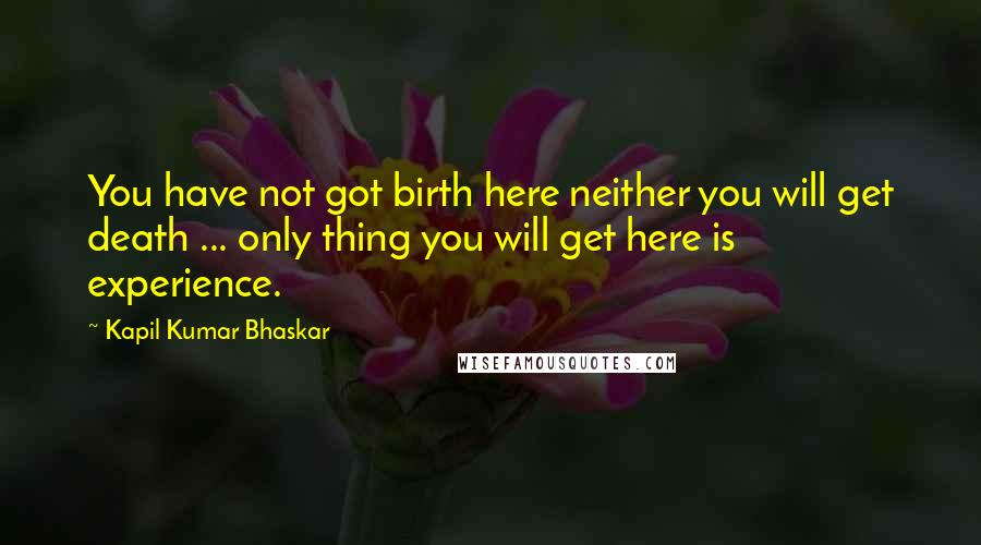 Kapil Kumar Bhaskar Quotes: You have not got birth here neither you will get death ... only thing you will get here is experience.