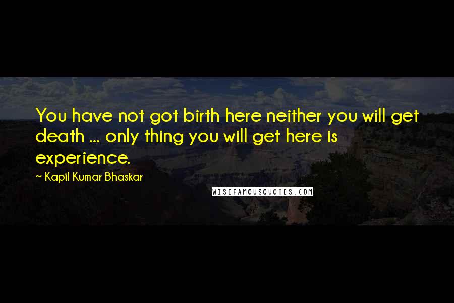 Kapil Kumar Bhaskar Quotes: You have not got birth here neither you will get death ... only thing you will get here is experience.