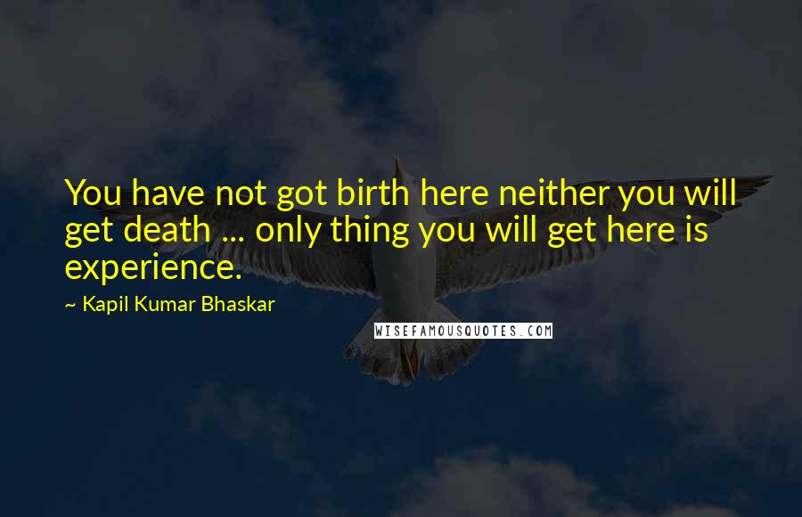 Kapil Kumar Bhaskar Quotes: You have not got birth here neither you will get death ... only thing you will get here is experience.