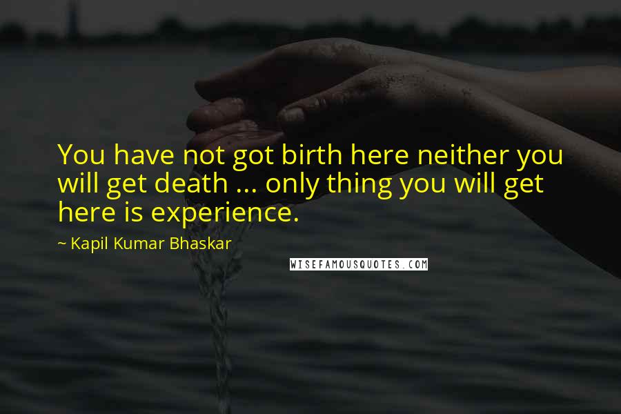 Kapil Kumar Bhaskar Quotes: You have not got birth here neither you will get death ... only thing you will get here is experience.