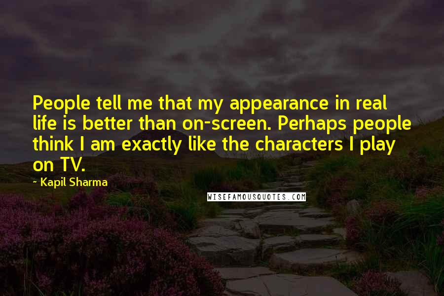 Kapil Sharma Quotes: People tell me that my appearance in real life is better than on-screen. Perhaps people think I am exactly like the characters I play on TV.
