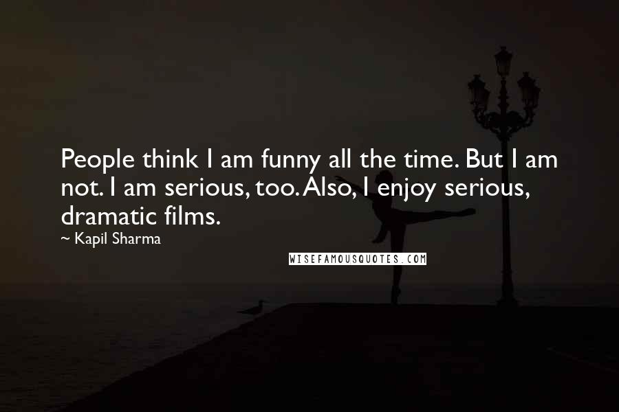 Kapil Sharma Quotes: People think I am funny all the time. But I am not. I am serious, too. Also, I enjoy serious, dramatic films.