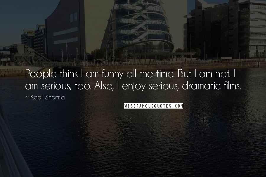 Kapil Sharma Quotes: People think I am funny all the time. But I am not. I am serious, too. Also, I enjoy serious, dramatic films.