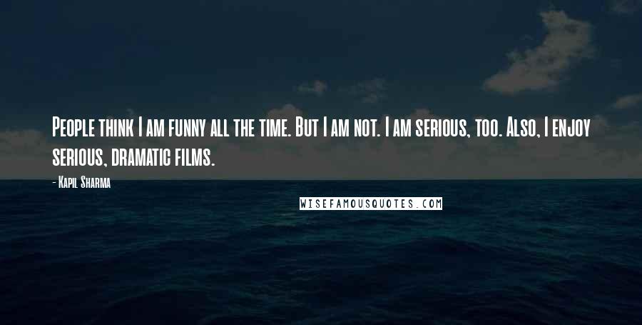 Kapil Sharma Quotes: People think I am funny all the time. But I am not. I am serious, too. Also, I enjoy serious, dramatic films.