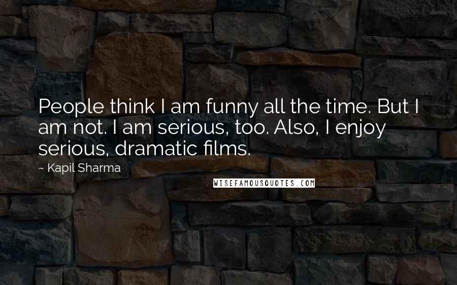 Kapil Sharma Quotes: People think I am funny all the time. But I am not. I am serious, too. Also, I enjoy serious, dramatic films.