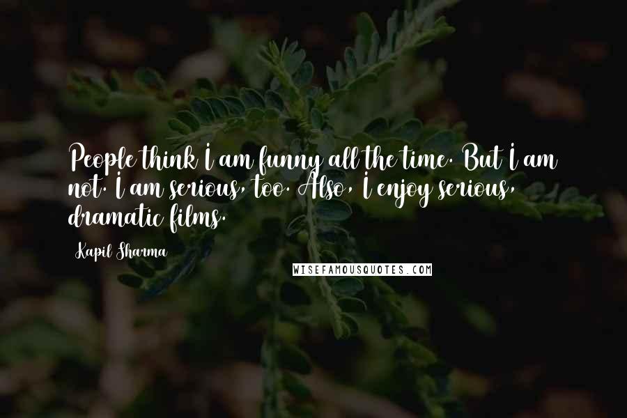 Kapil Sharma Quotes: People think I am funny all the time. But I am not. I am serious, too. Also, I enjoy serious, dramatic films.