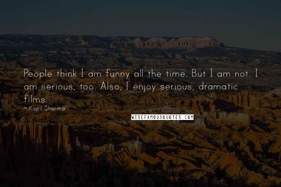 Kapil Sharma Quotes: People think I am funny all the time. But I am not. I am serious, too. Also, I enjoy serious, dramatic films.