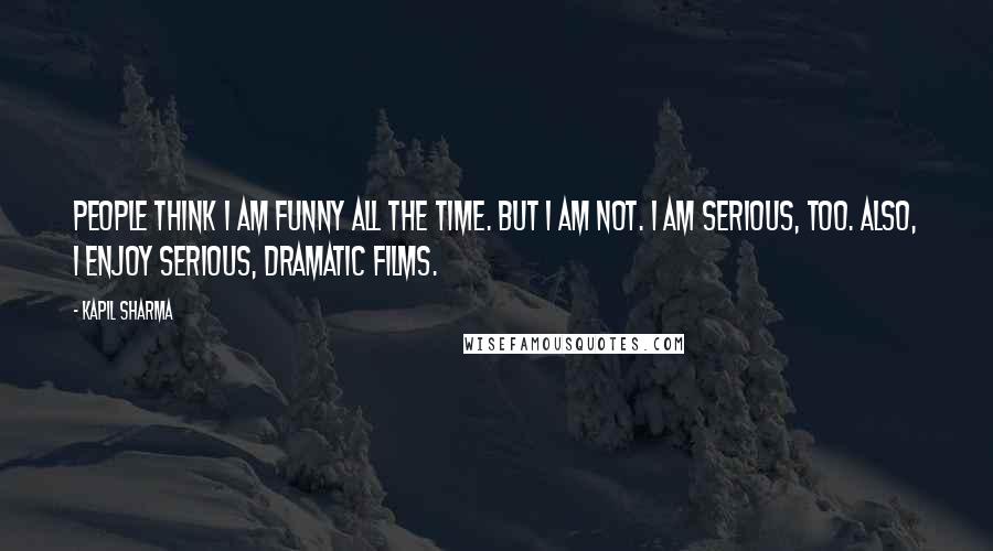 Kapil Sharma Quotes: People think I am funny all the time. But I am not. I am serious, too. Also, I enjoy serious, dramatic films.