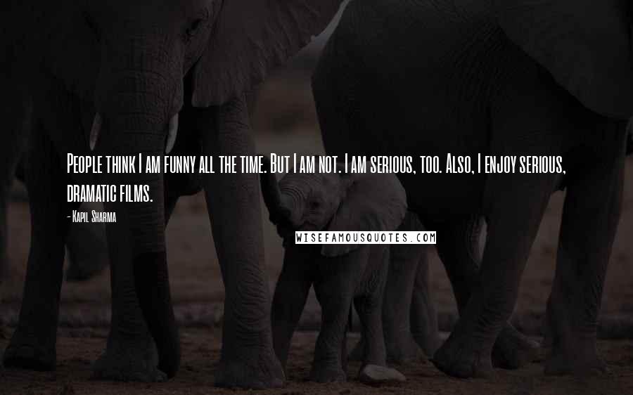 Kapil Sharma Quotes: People think I am funny all the time. But I am not. I am serious, too. Also, I enjoy serious, dramatic films.