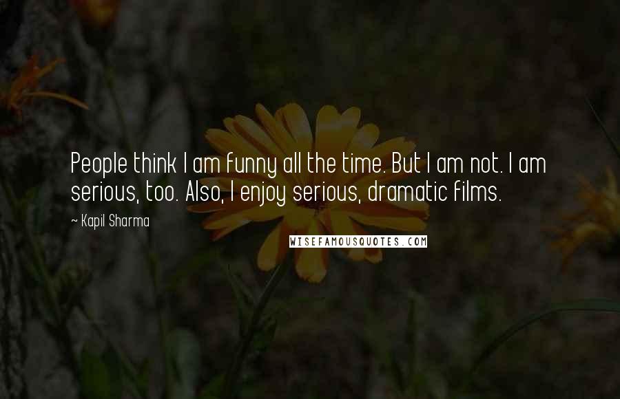 Kapil Sharma Quotes: People think I am funny all the time. But I am not. I am serious, too. Also, I enjoy serious, dramatic films.