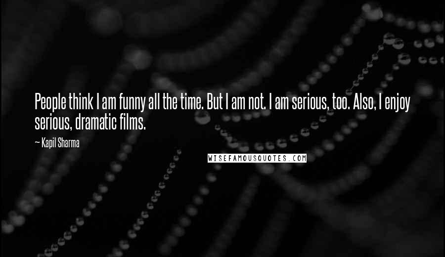 Kapil Sharma Quotes: People think I am funny all the time. But I am not. I am serious, too. Also, I enjoy serious, dramatic films.