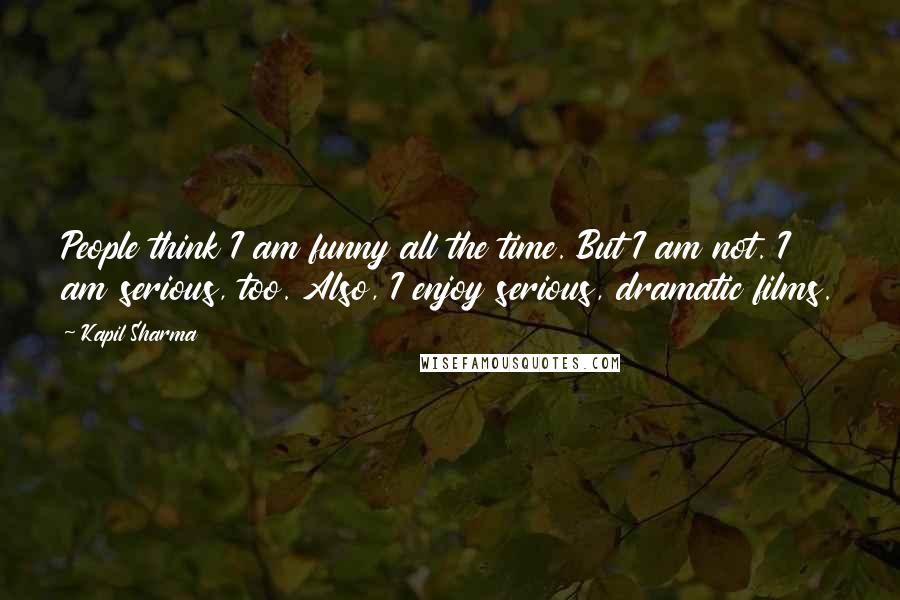 Kapil Sharma Quotes: People think I am funny all the time. But I am not. I am serious, too. Also, I enjoy serious, dramatic films.