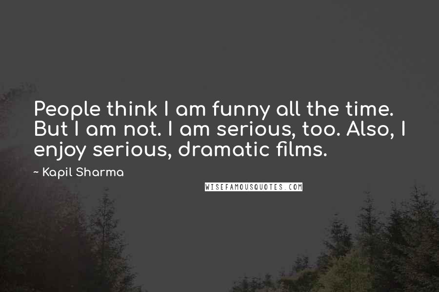 Kapil Sharma Quotes: People think I am funny all the time. But I am not. I am serious, too. Also, I enjoy serious, dramatic films.