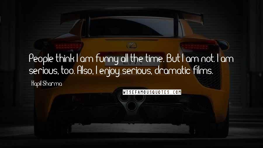 Kapil Sharma Quotes: People think I am funny all the time. But I am not. I am serious, too. Also, I enjoy serious, dramatic films.